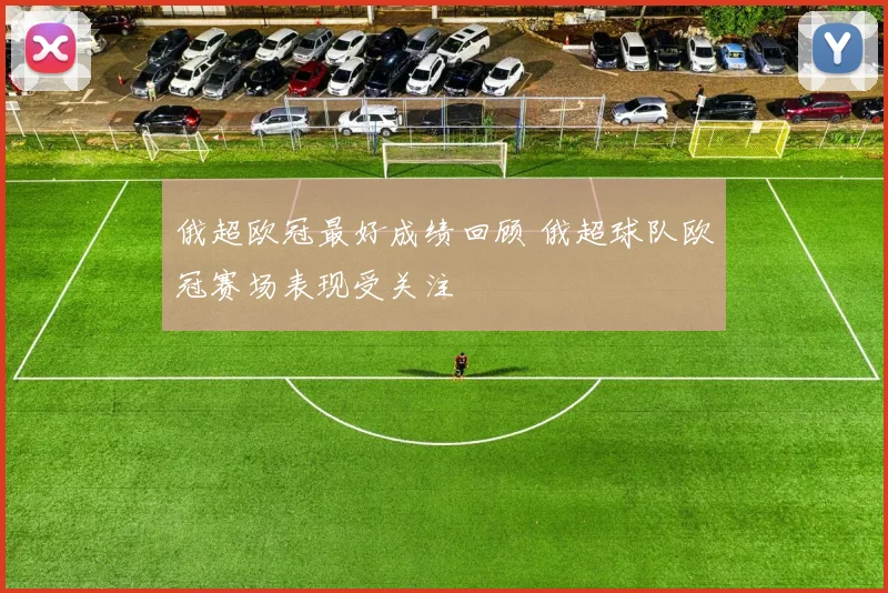 俄超欧冠最好成绩回顾 俄超球队欧冠赛场表现受关注