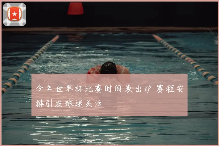 今年世界杯比赛时间表出炉 赛程安排引发球迷关注