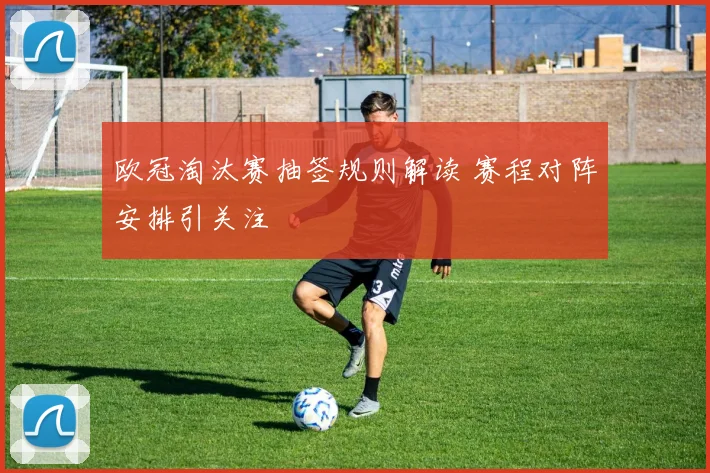 欧冠淘汰赛抽签规则解读 赛程对阵安排引关注