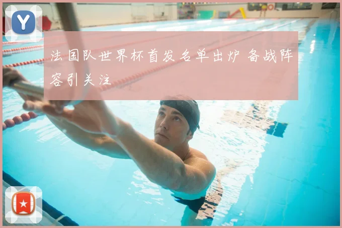 法国队世界杯首发名单出炉 备战阵容引关注