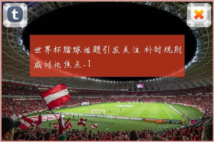世界杯赌球话题引发关注 补时规则成讨论焦点_1