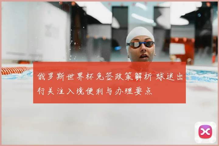 俄罗斯世界杯免签政策解析 球迷出行关注入境便利与办理要点