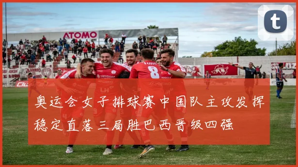 奥运会女子排球赛中国队主攻发挥稳定直落三局胜巴西晋级四强