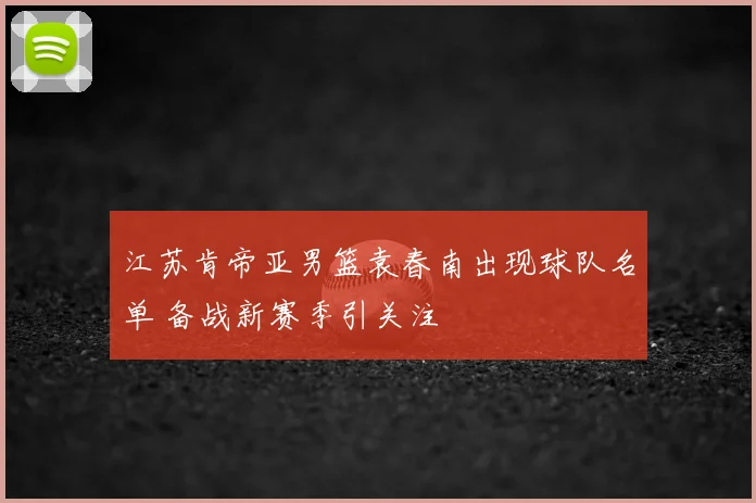 江苏肯帝亚男篮袁春南出现球队名单 备战新赛季引关注