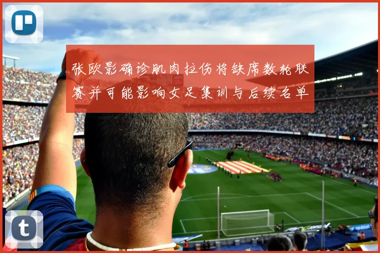 张欧影确诊肌肉拉伤将缺席数轮联赛并可能影响女足集训与后续名单