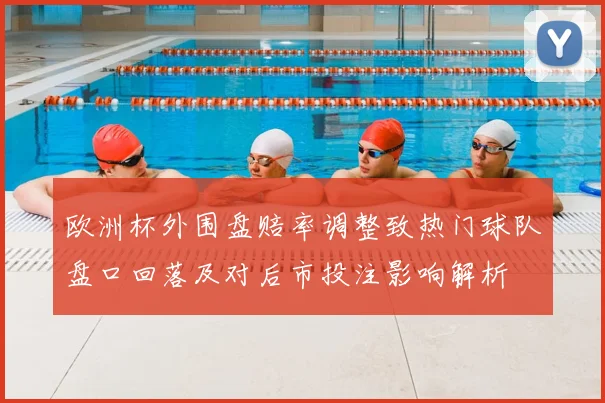 欧洲杯外围盘赔率调整致热门球队盘口回落及对后市投注影响解析