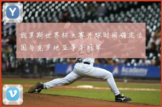 俄罗斯世界杯决赛开球时间确定法国与克罗地亚争夺冠军