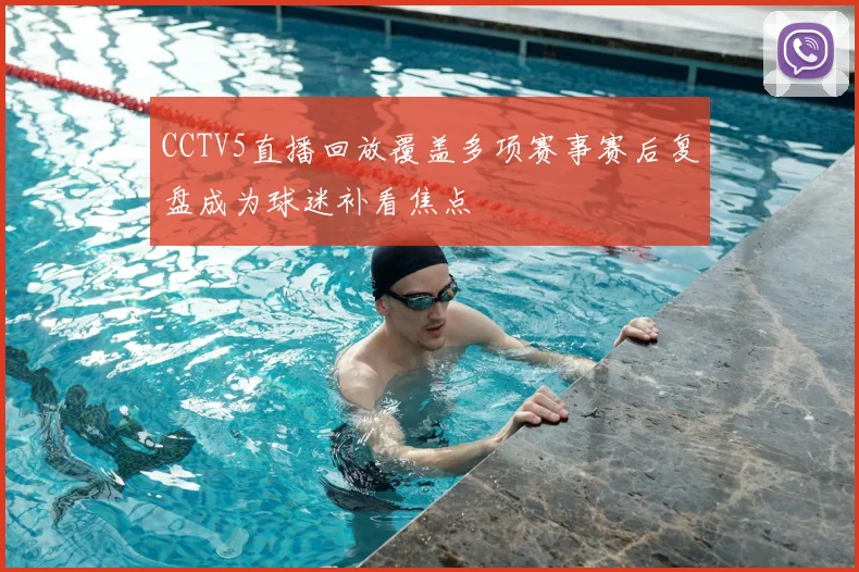 CCTV5直播回放覆盖多项赛事赛后复盘成为球迷补看焦点