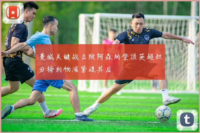 曼城关键战击败阿森纳登顶英超积分榜利物浦紧追其后