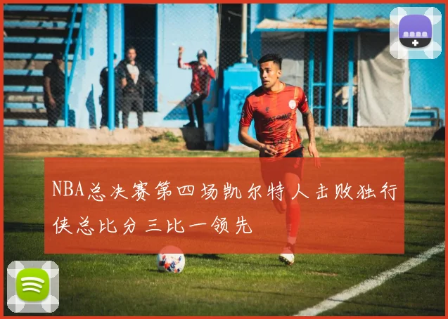 NBA总决赛第四场凯尔特人击败独行侠总比分三比一领先