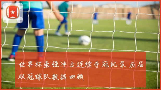 世界杯豪强冲击连续夺冠纪录 历届双冠球队数据回顾