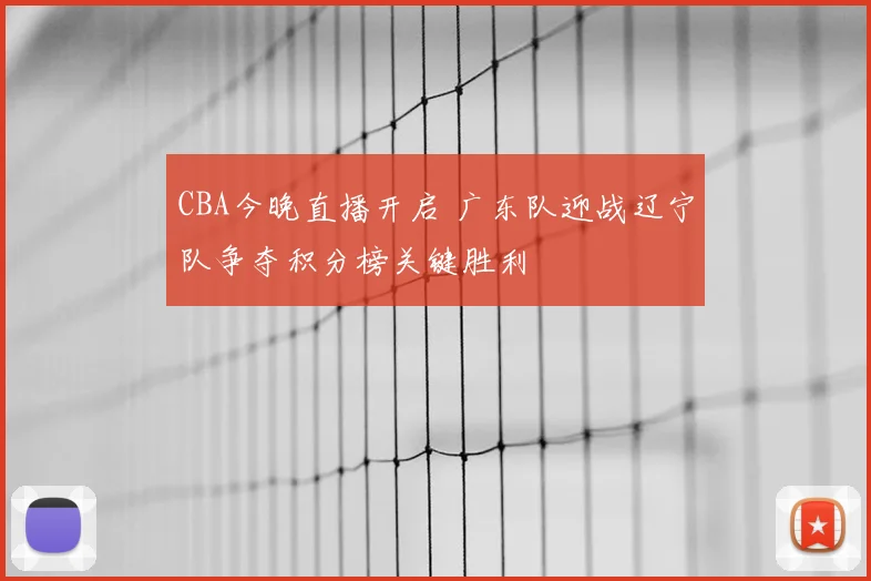CBA今晚直播开启 广东队迎战辽宁队争夺积分榜关键胜利
