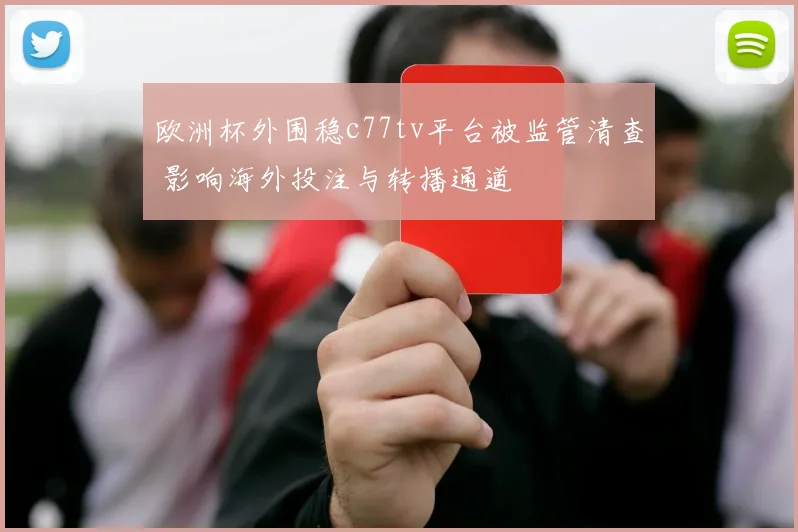 欧洲杯外围稳c77tv平台被监管清查 影响海外投注与转播通道