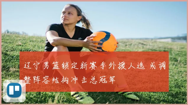 辽宁男篮锁定新赛季外援人选 或调整阵容结构冲击总冠军