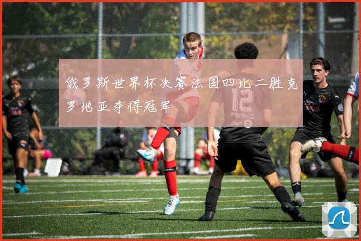 俄罗斯世界杯决赛法国四比二胜克罗地亚夺得冠军