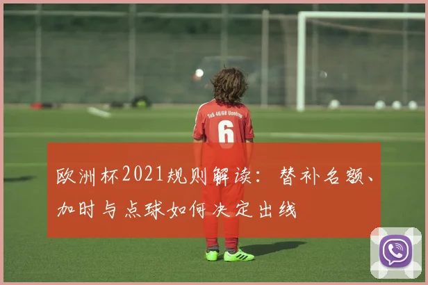 欧洲杯2021规则解读:替补名额、加时与点球如何决定出线