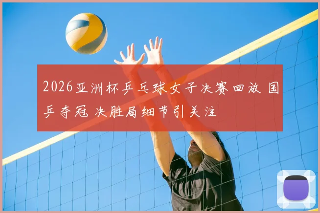 2026亚洲杯乒乓球女子决赛回放 国乒夺冠 决胜局细节引关注