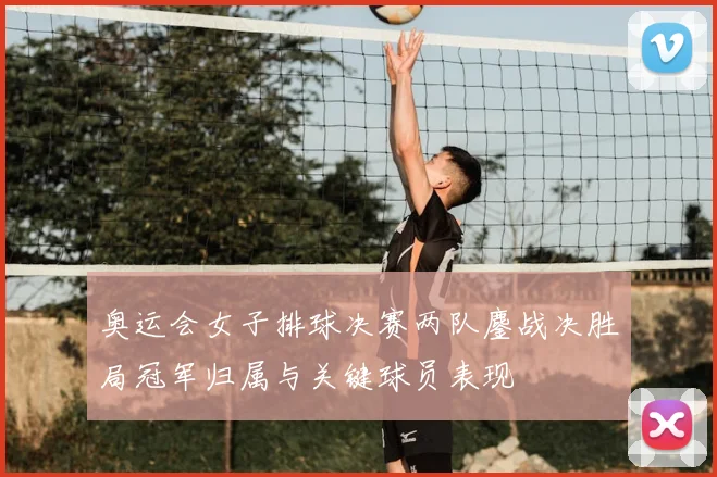 奥运会女子排球决赛两队鏖战决胜局冠军归属与关键球员表现
