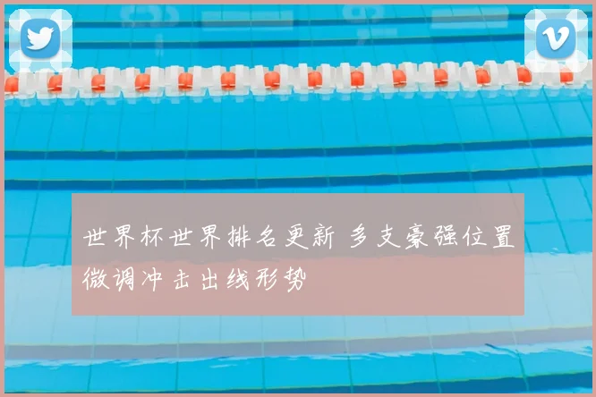 世界杯世界排名更新 多支豪强位置微调冲击出线形势