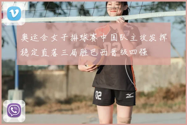 奥运会女子排球赛中国队主攻发挥稳定直落三局胜巴西晋级四强
