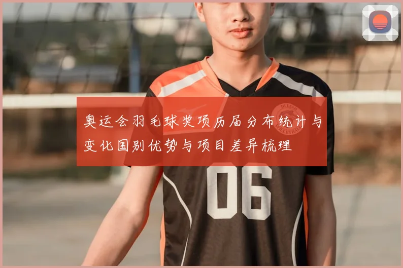 奥运会羽毛球奖项历届分布统计与变化国别优势与项目差异梳理