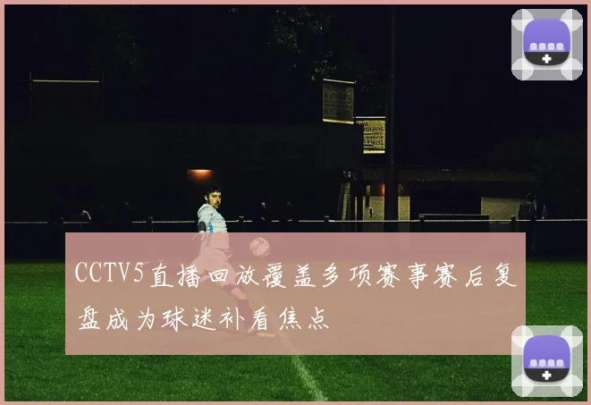 CCTV5直播回放覆盖多项赛事赛后复盘成为球迷补看焦点