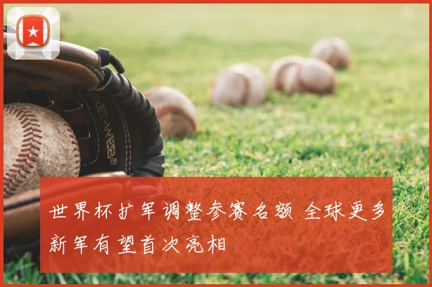 世界杯扩军调整参赛名额 全球更多新军有望首次亮相