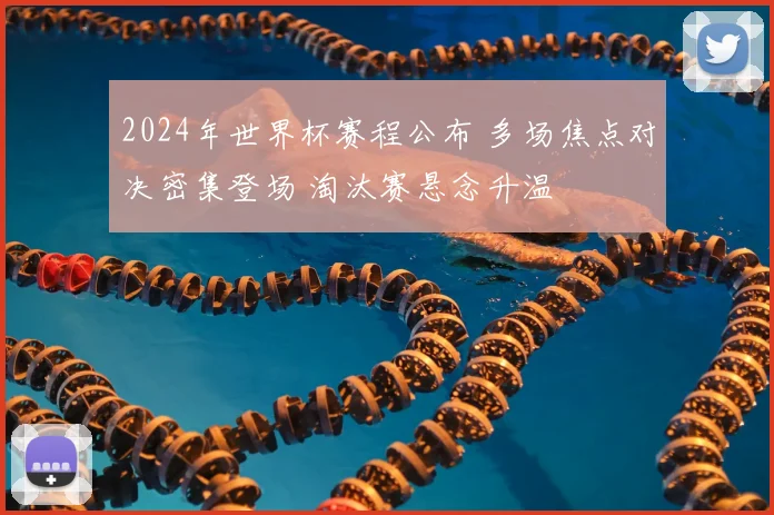 2024年世界杯赛程公布 多场焦点对决密集登场 淘汰赛悬念升温