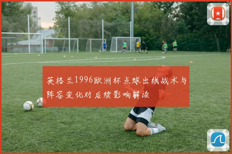 英格兰1996欧洲杯点球出线战术与阵容变化对后续影响解读