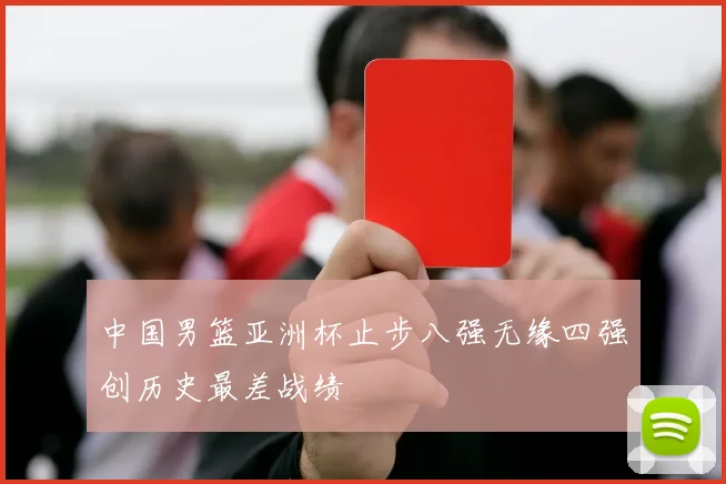 中国男篮亚洲杯止步八强无缘四强创历史最差战绩