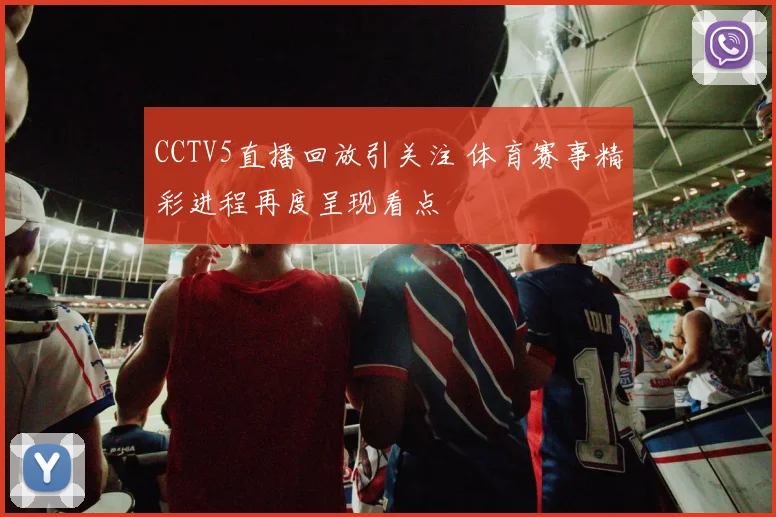 CCTV5直播回放引关注 体育赛事精彩进程再度呈现看点