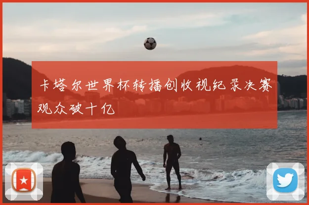 卡塔尔世界杯转播创收视纪录决赛观众破十亿