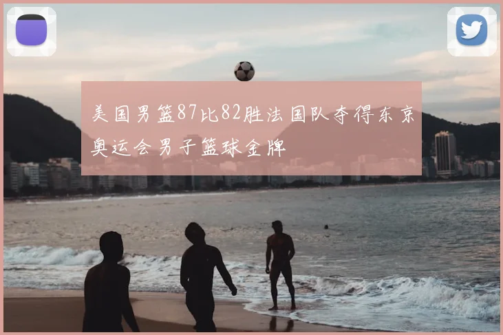 美国男篮87比82胜法国队夺得东京奥运会男子篮球金牌