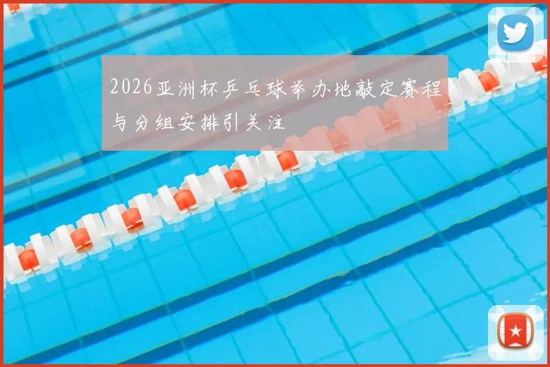 2026亚洲杯乒乓球举办地敲定赛程与分组安排引关注