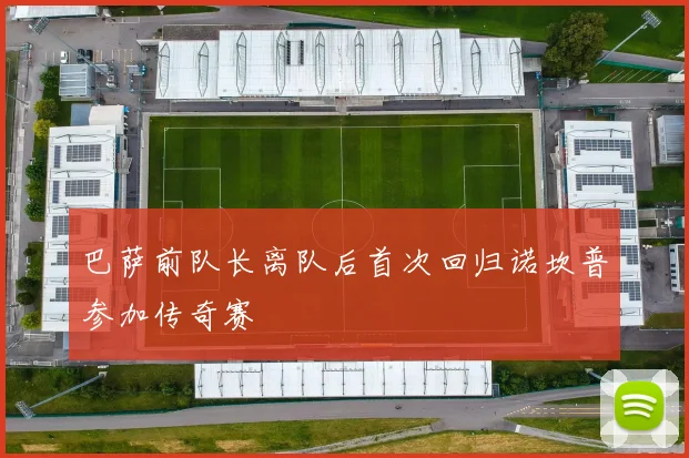 巴萨前队长离队后首次回归诺坎普参加传奇赛