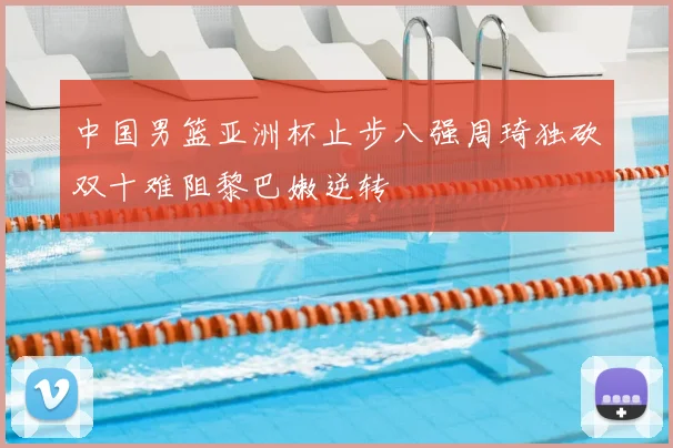 中国男篮亚洲杯止步八强周琦独砍双十难阻黎巴嫩逆转