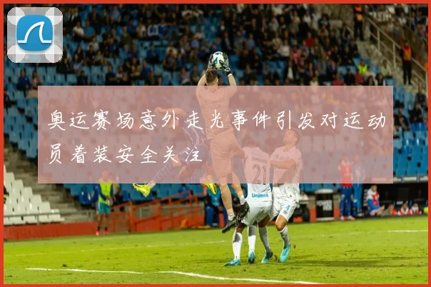 奥运赛场意外走光事件引发对运动员着装安全关注