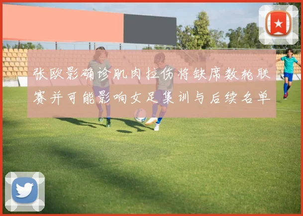 张欧影确诊肌肉拉伤将缺席数轮联赛并可能影响女足集训与后续名单