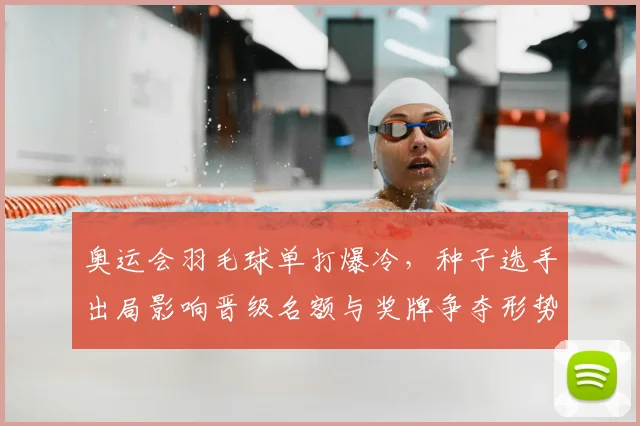 奥运会羽毛球单打爆冷，种子选手出局影响晋级名额与奖牌争夺形势