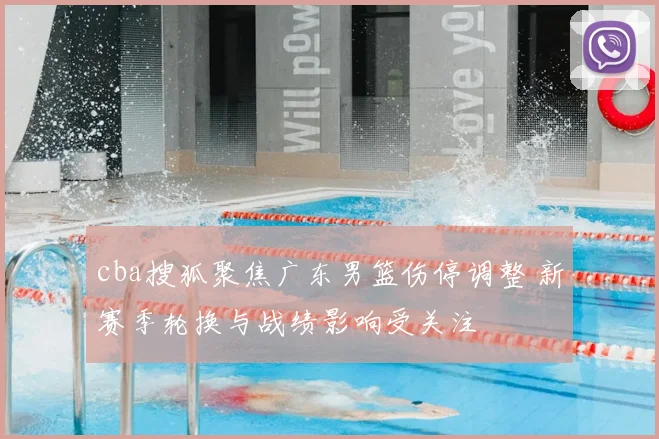 cba搜狐聚焦广东男篮伤停调整 新赛季轮换与战绩影响受关注