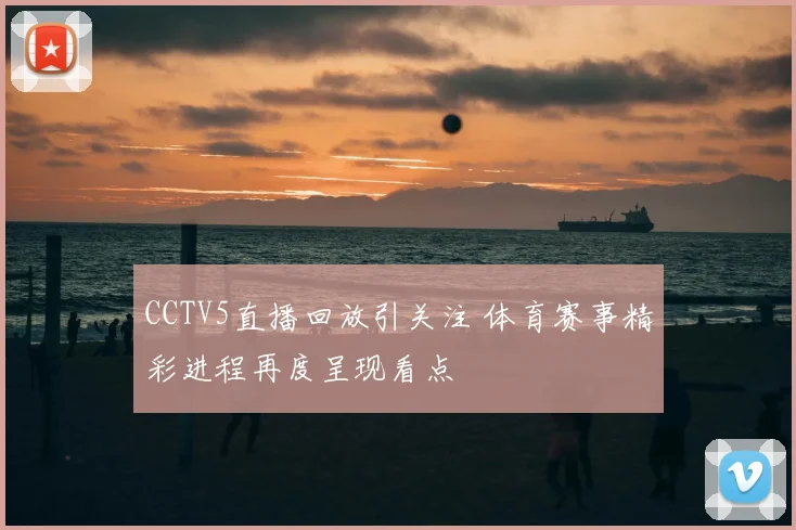 CCTV5直播回放引关注 体育赛事精彩进程再度呈现看点