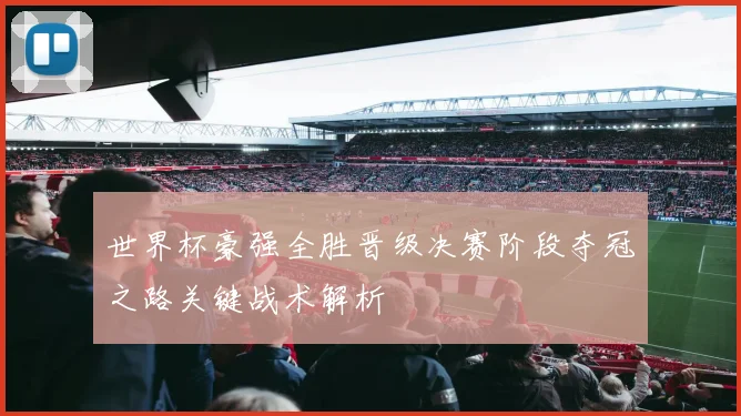 世界杯豪强全胜晋级决赛阶段夺冠之路关键战术解析
