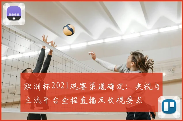 欧洲杯2021观赛渠道确定：央视与主流平台全程直播及收视要点