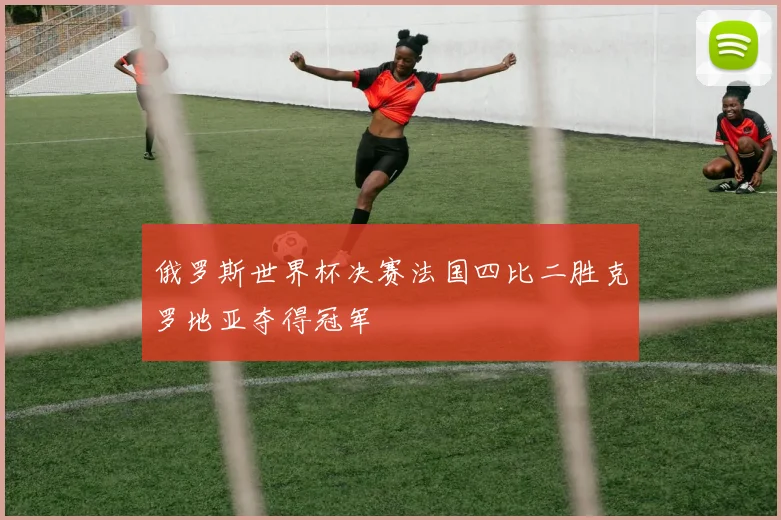 俄罗斯世界杯决赛法国四比二胜克罗地亚夺得冠军