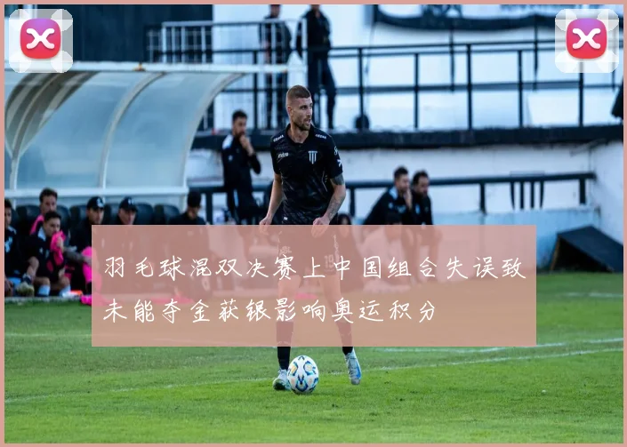 羽毛球混双决赛上中国组合失误致未能夺金获银影响奥运积分