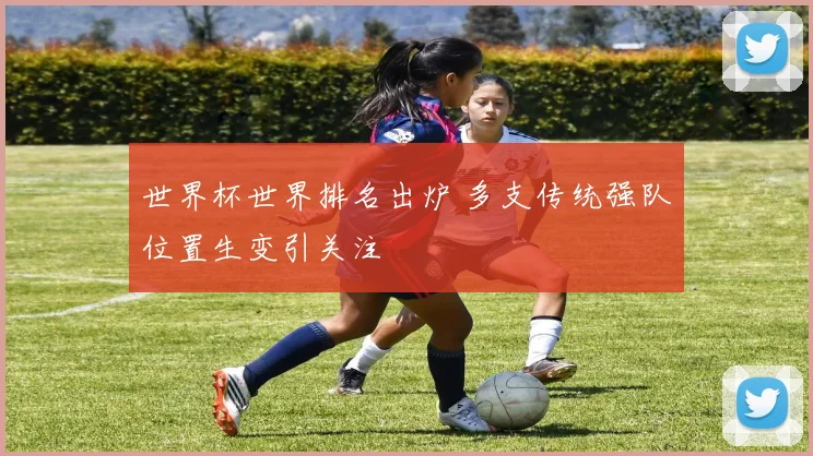 世界杯世界排名出炉 多支传统强队位置生变引关注