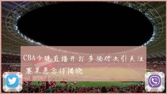 CBA今晚直播开打 多场对决引关注 赛果悬念待揭晓