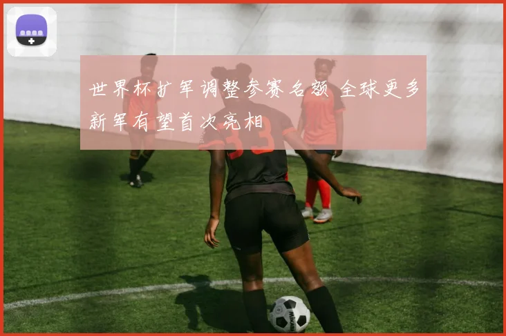 世界杯扩军调整参赛名额 全球更多新军有望首次亮相