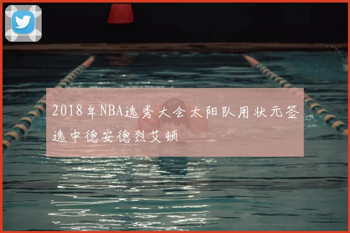 2018年NBA选秀大会太阳队用状元签选中德安德烈艾顿