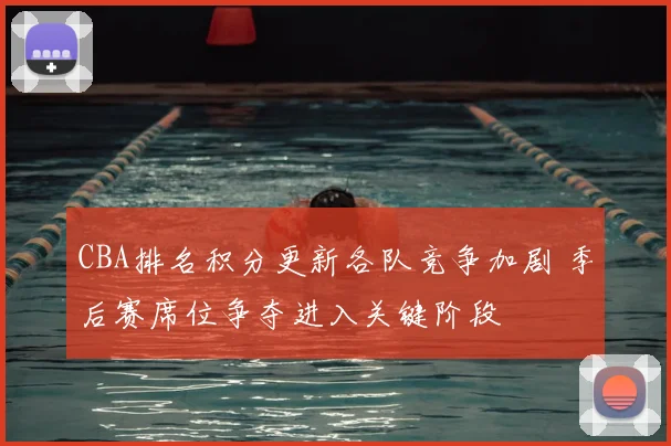 CBA排名积分更新各队竞争加剧 季后赛席位争夺进入关键阶段